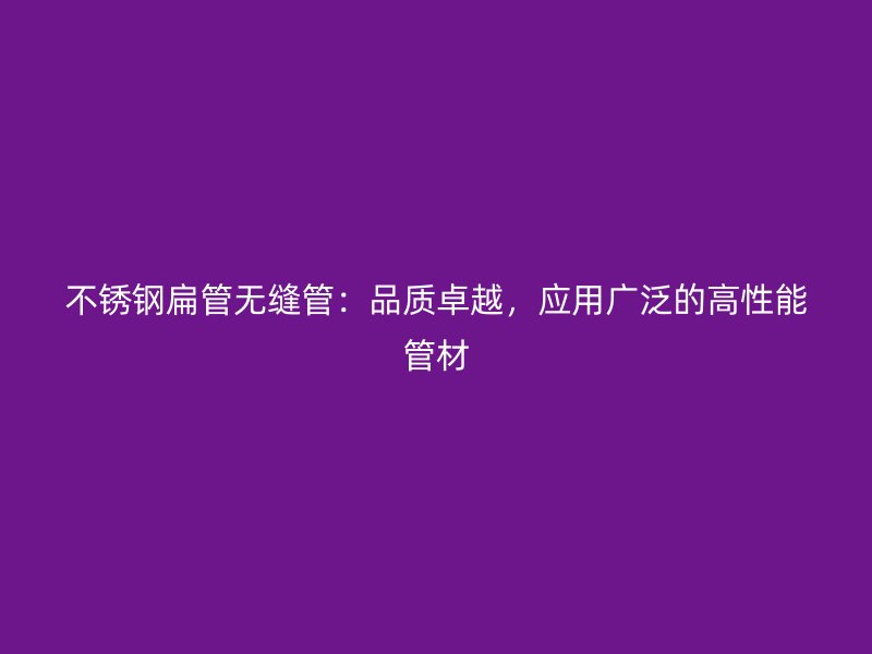 不锈钢扁管无缝管：品质卓越，应用广泛的高性能管材