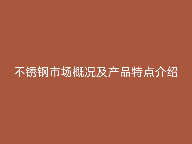 不锈钢市场概况及产品特点介绍