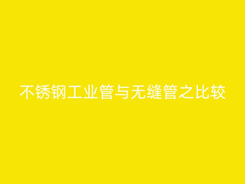 不锈钢工业管与无缝管之比较