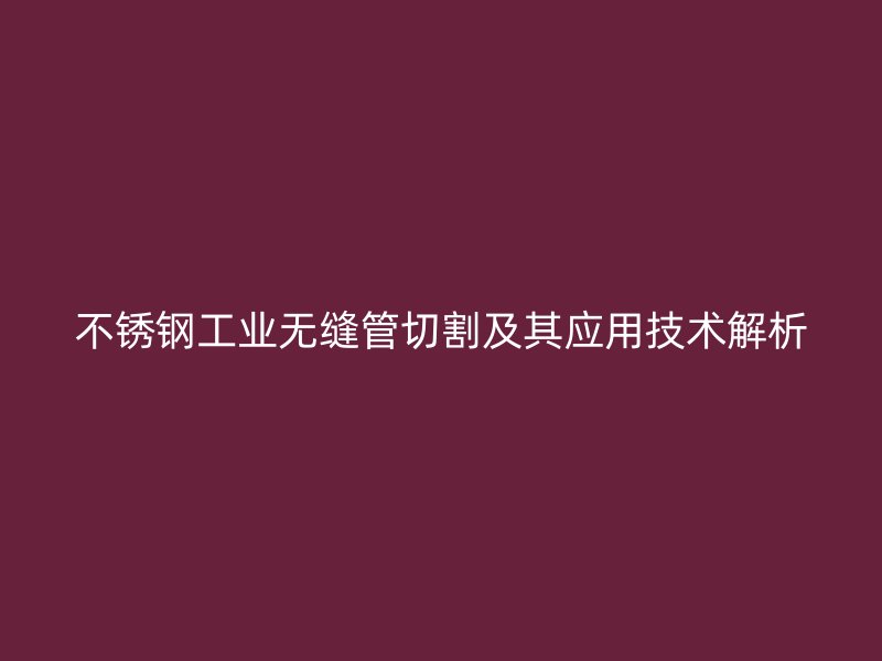 不锈钢工业无缝管切割及其应用技术解析