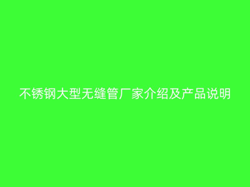 不锈钢大型无缝管厂家介绍及产品说明