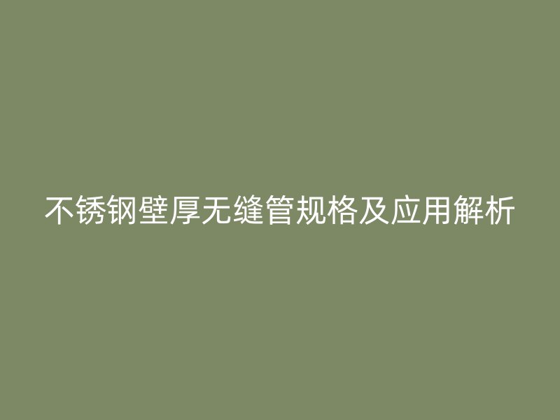 不锈钢壁厚无缝管规格及应用解析