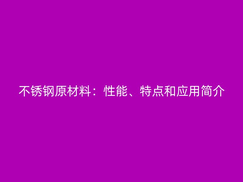 不锈钢原材料：性能、特点和应用简介