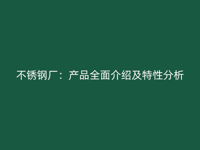 不锈钢厂：产品全面介绍及特性分析
