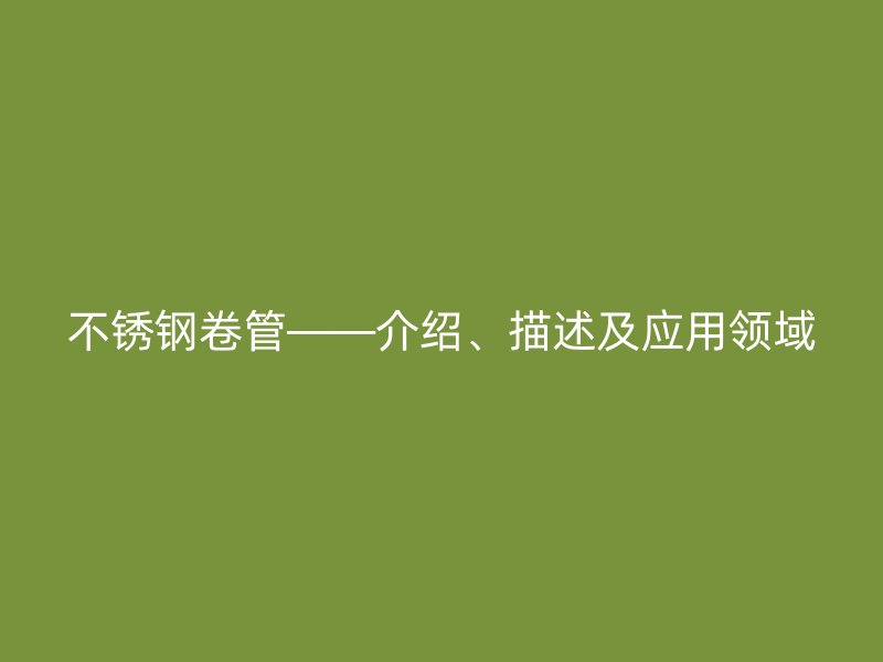 不锈钢卷管——介绍、描述及应用领域