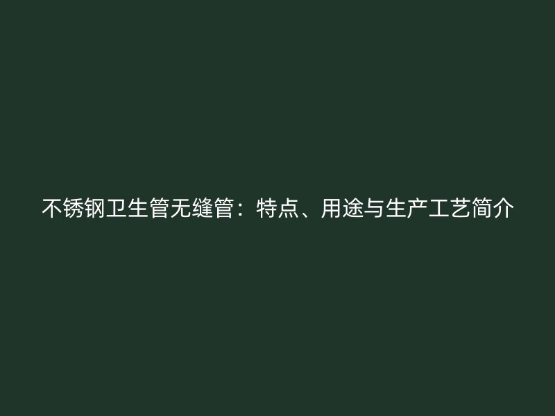 不锈钢卫生管无缝管：特点、用途与生产工艺简介