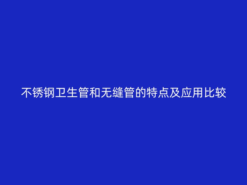 不锈钢卫生管和无缝管的特点及应用比较