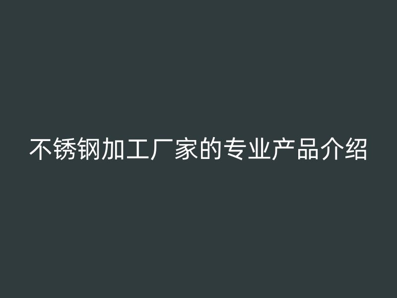 不锈钢加工厂家的专业产品介绍