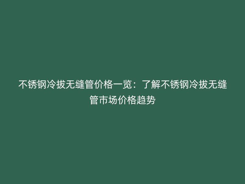 不锈钢冷拔无缝管价格一览：了解不锈钢冷拔无缝管市场价格趋势