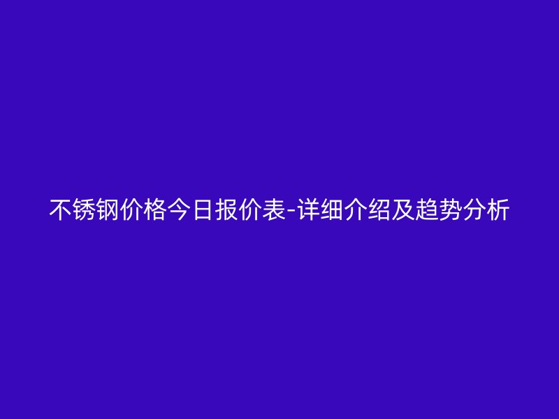 不锈钢价格今日报价表-详细介绍及趋势分析