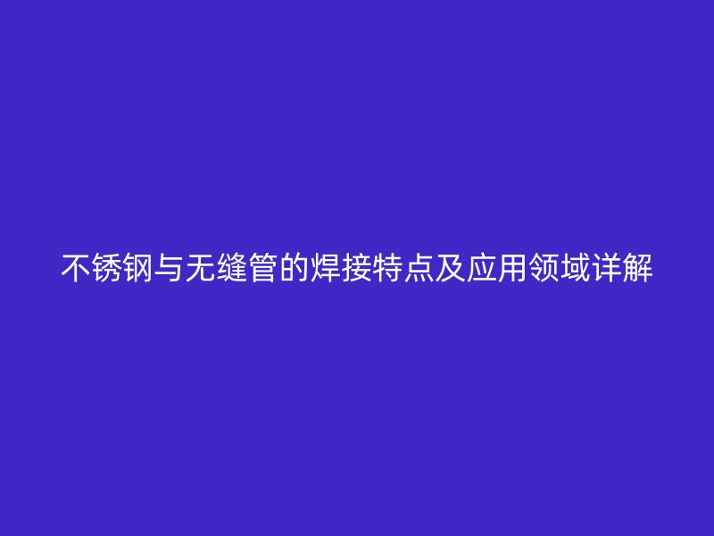 不锈钢与无缝管的焊接特点及应用领域详解