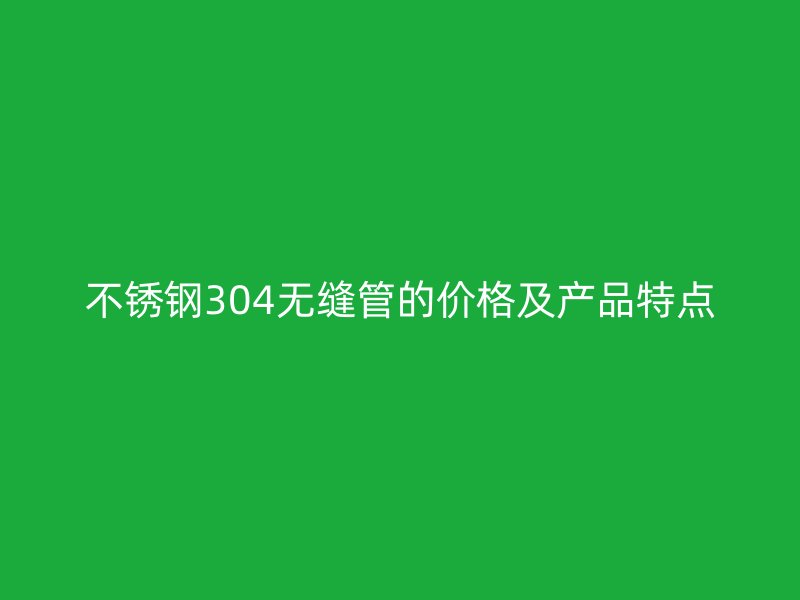 不锈钢304无缝管的价格及产品特点