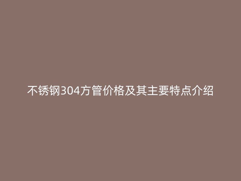 不锈钢304方管价格及其主要特点介绍