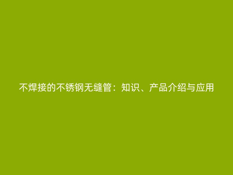 不焊接的不锈钢无缝管：知识、产品介绍与应用