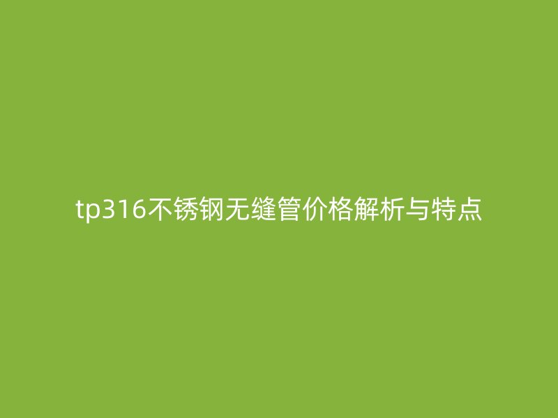 tp316不锈钢无缝管价格解析与特点
