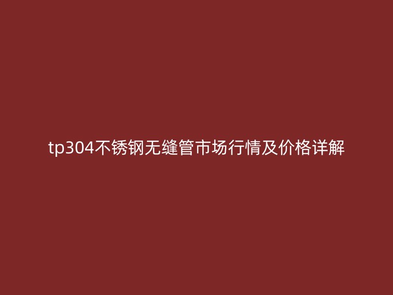 tp304不锈钢无缝管市场行情及价格详解