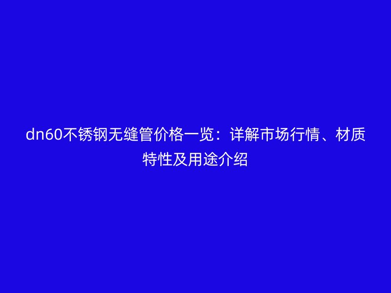 dn60不锈钢无缝管价格一览：详解市场行情、材质特性及用途介绍
