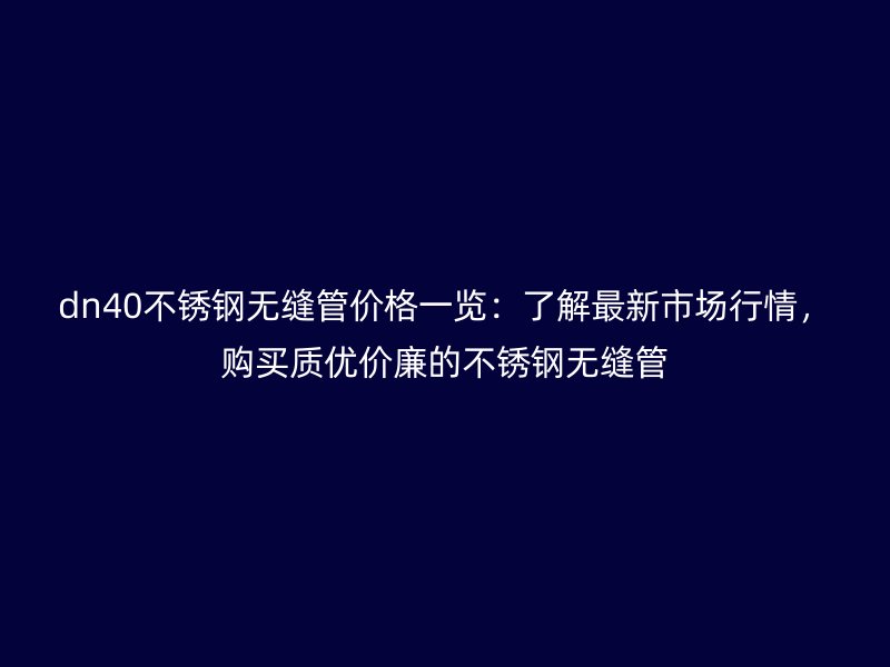 dn40不锈钢无缝管价格一览：了解最新市场行情，购买质优价廉的不锈钢无缝管