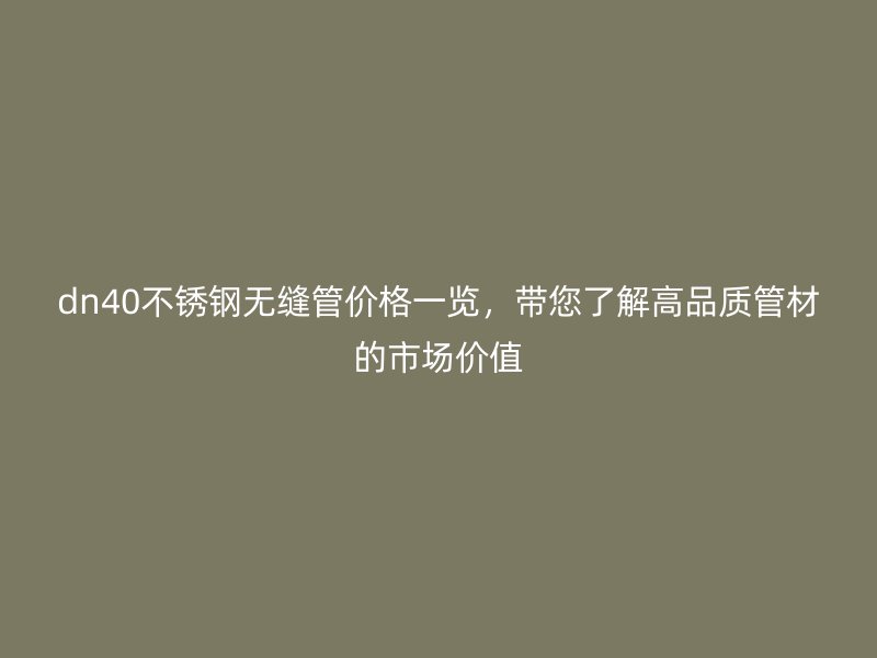 dn40不锈钢无缝管价格一览，带您了解高品质管材的市场价值