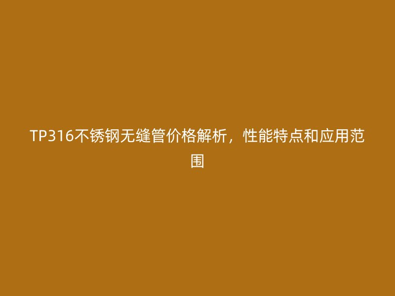 TP316不锈钢无缝管价格解析，性能特点和应用范围