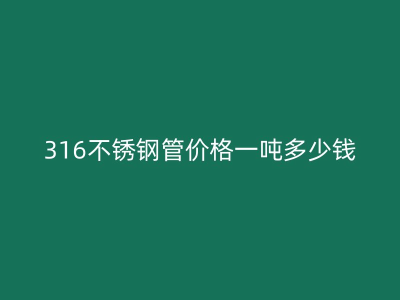316不锈钢管价格一吨多少钱