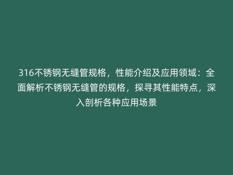 316不锈钢无缝管规格，性能介绍及应用领域：全面解析不锈钢无缝管的规格，探寻其性能特点，深入剖析各种应用场景