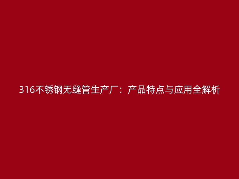 316不锈钢无缝管生产厂：产品特点与应用全解析