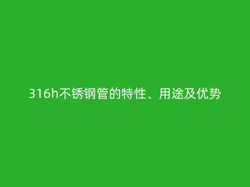 316h不锈钢管的特性、用途及优势