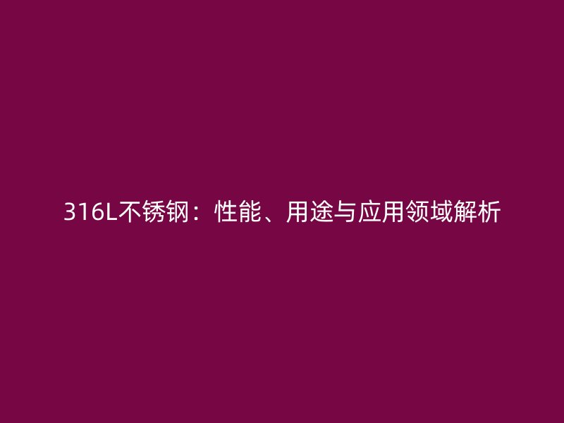 316L不锈钢：性能、用途与应用领域解析