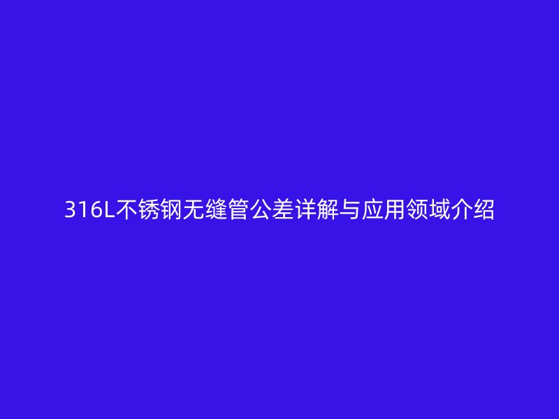 316L不锈钢无缝管公差详解与应用领域介绍