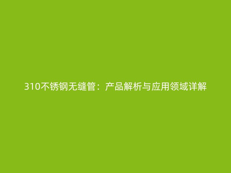 310不锈钢无缝管：产品解析与应用领域详解