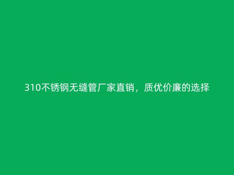 310不锈钢无缝管厂家直销，质优价廉的选择