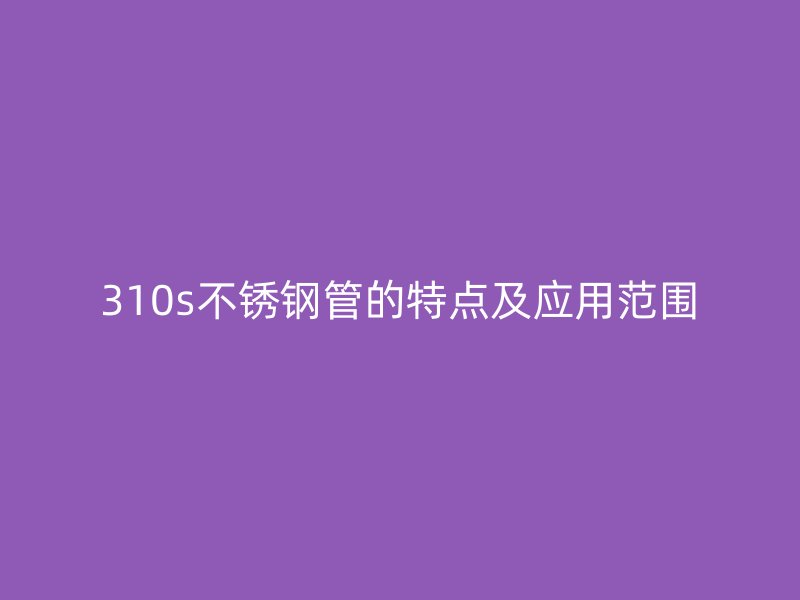 310s不锈钢管的特点及应用范围