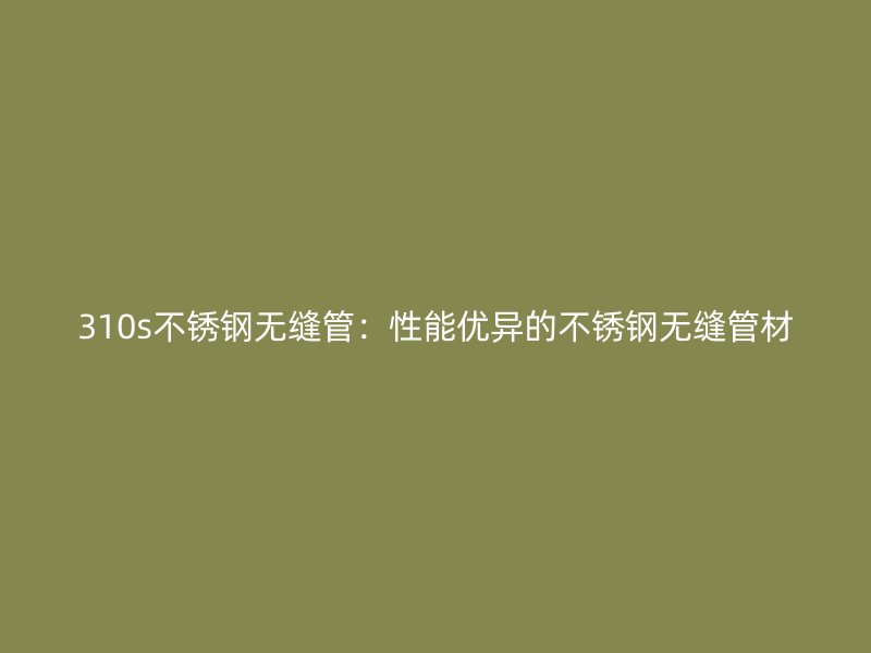 310s不锈钢无缝管：性能优异的不锈钢无缝管材