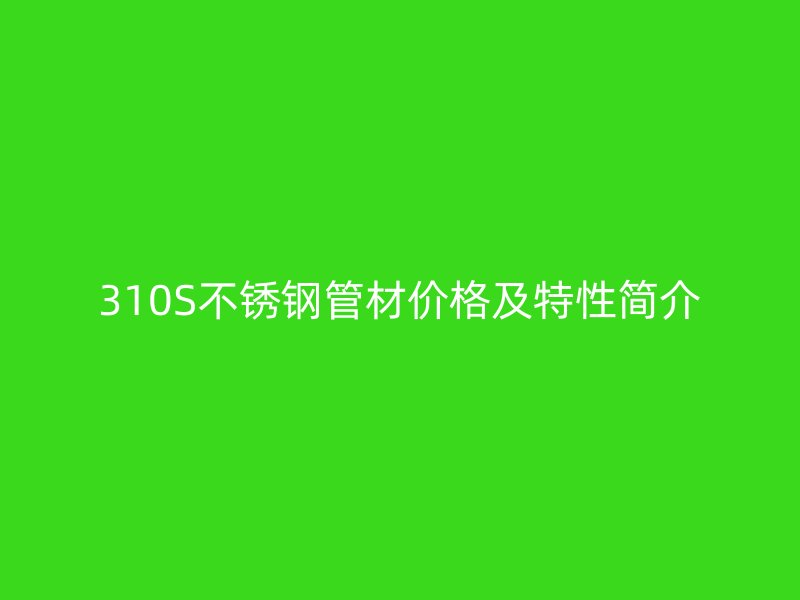 310S不锈钢管材价格及特性简介