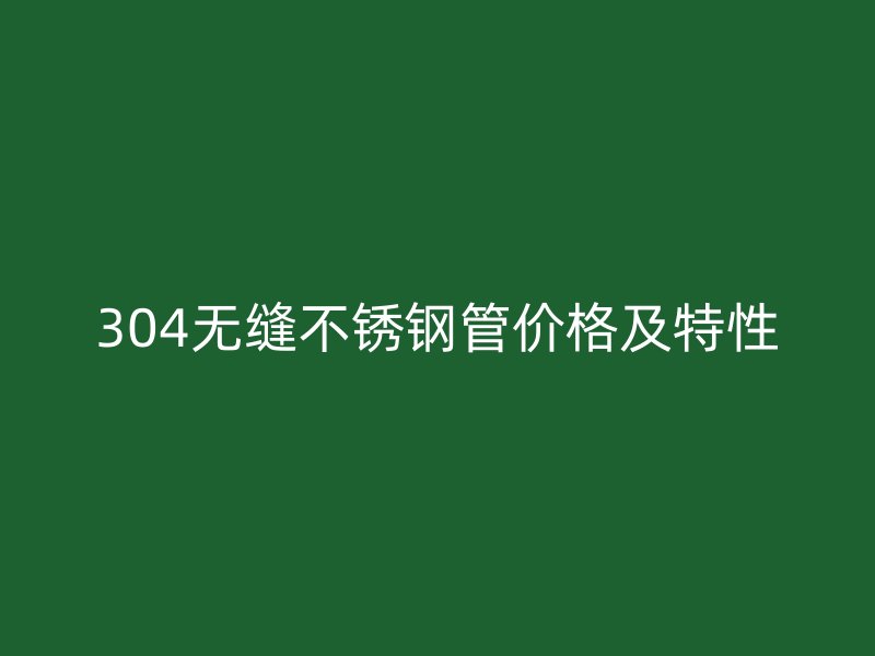 304无缝不锈钢管价格及特性