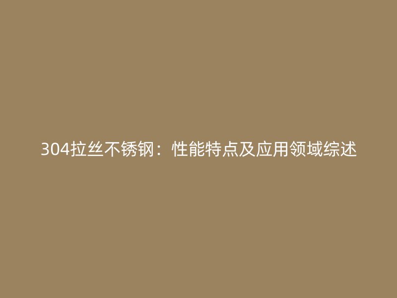 304拉丝不锈钢：性能特点及应用领域综述