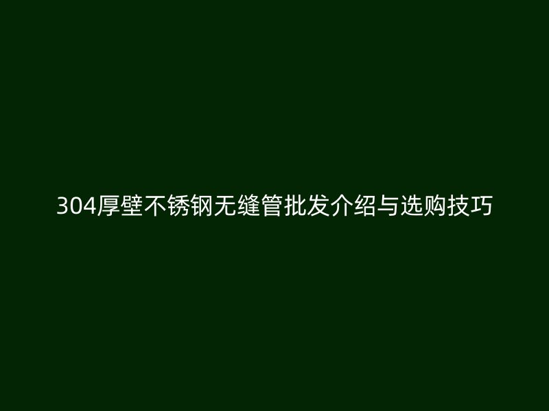 304厚壁不锈钢无缝管批发介绍与选购技巧