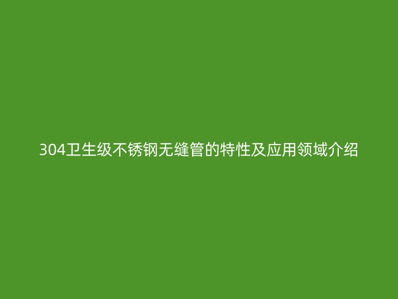304卫生级不锈钢无缝管的特性及应用领域介绍
