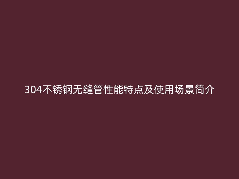 304不锈钢无缝管性能特点及使用场景简介