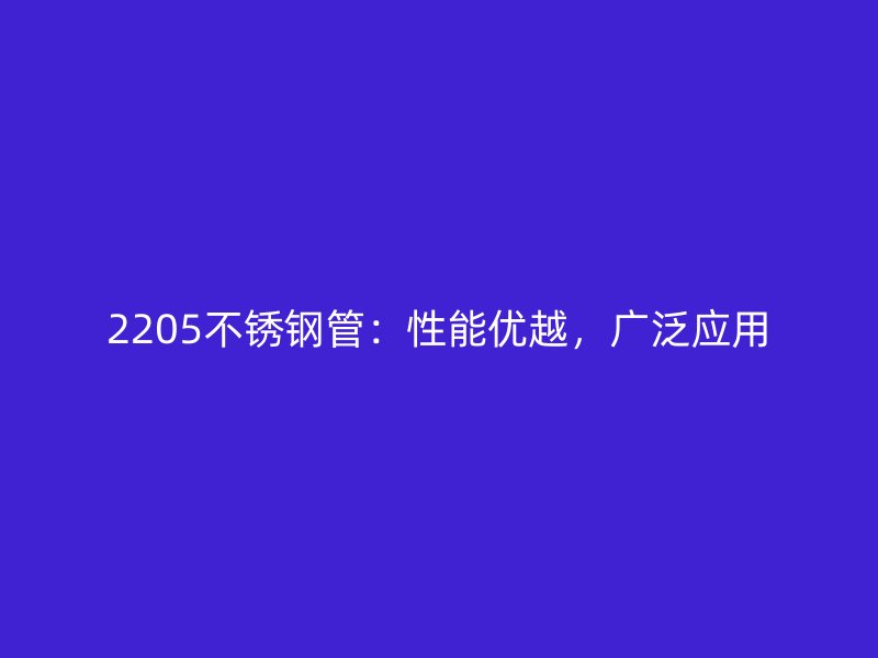 2205不锈钢管：性能优越，广泛应用