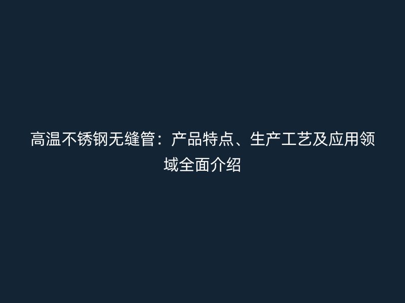 高温不锈钢无缝管：产品特点、生产工艺及应用领域全面介绍