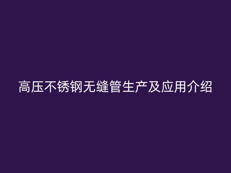 高压不锈钢无缝管生产及应用介绍