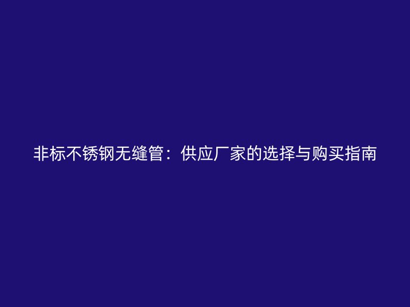 非标不锈钢无缝管：供应厂家的选择与购买指南