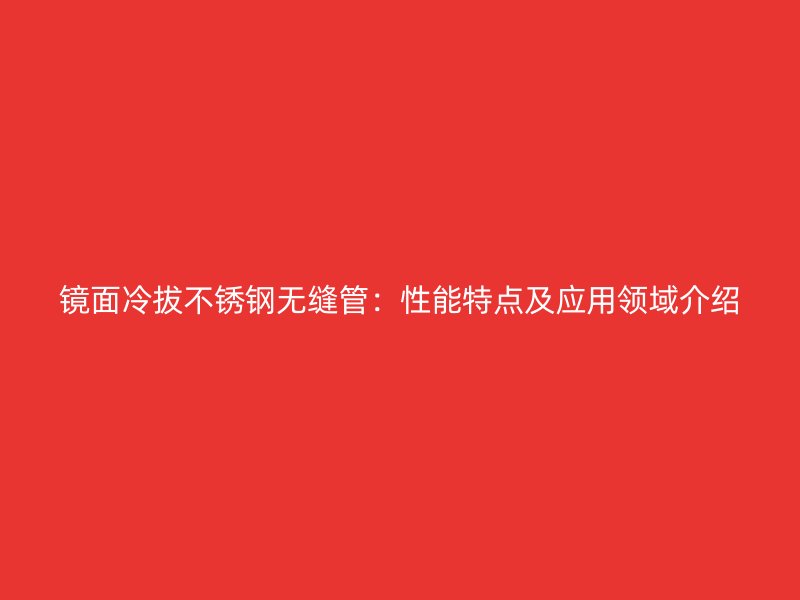 镜面冷拔不锈钢无缝管：性能特点及应用领域介绍