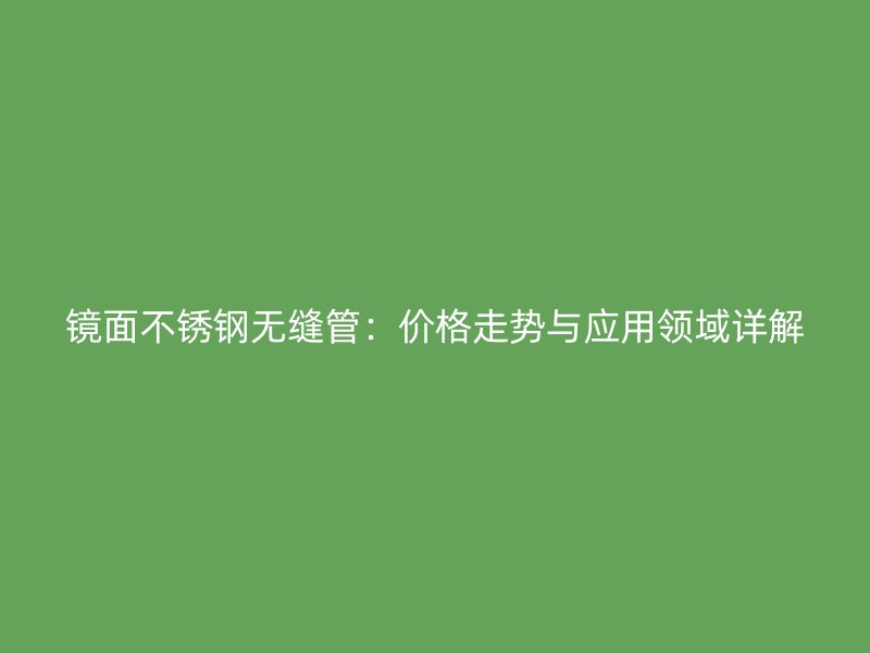 镜面不锈钢无缝管：价格走势与应用领域详解
