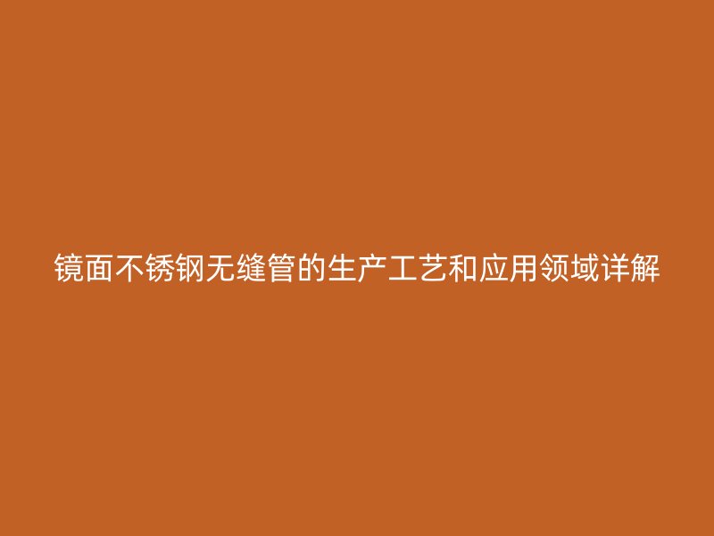 镜面不锈钢无缝管的生产工艺和应用领域详解