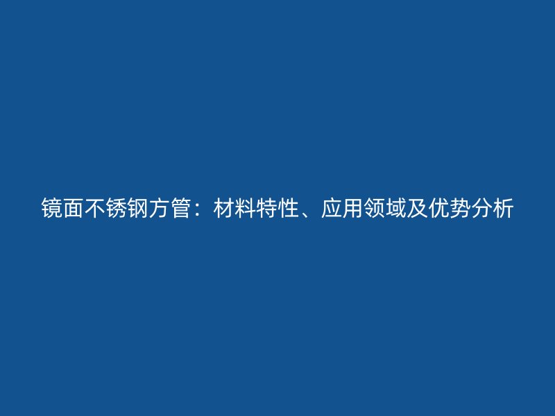 镜面不锈钢方管：材料特性、应用领域及优势分析