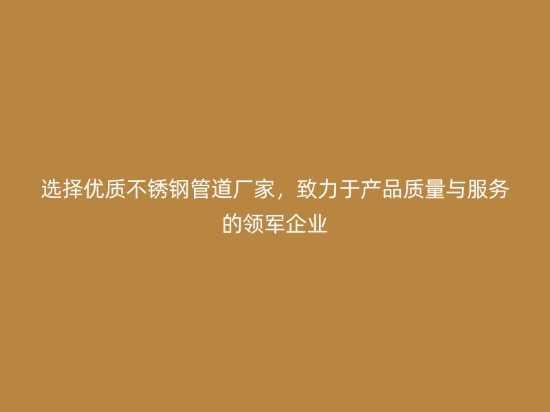选择优质不锈钢管道厂家，致力于产品质量与服务的领军企业