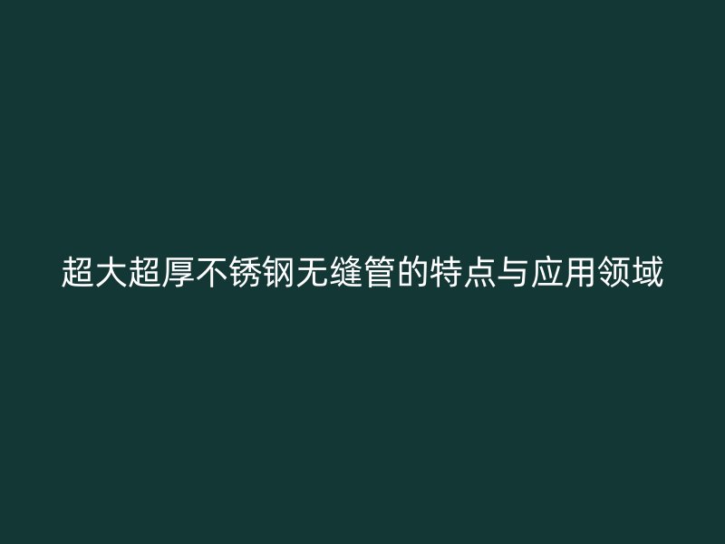 超大超厚不锈钢无缝管的特点与应用领域
